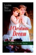 A Christmas Dream & Other Christmas Stories by Louisa May Alcott: Merry Christmas, What the Bell Saw and Said, Becky's Christmas Dream, The Abbot's Gh - Louisa May Alcott