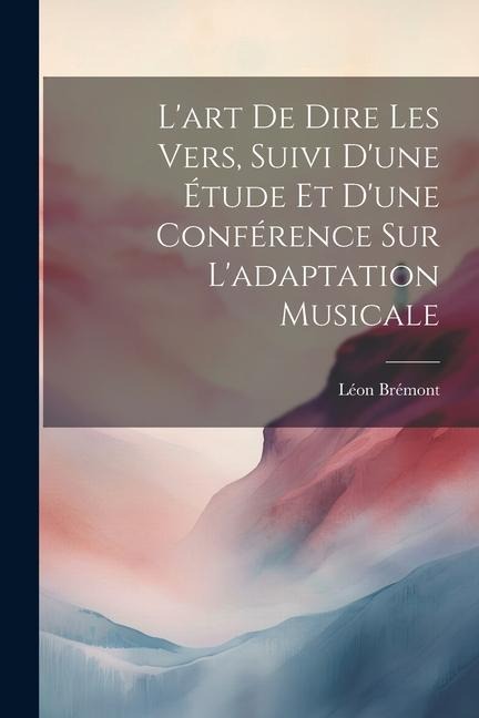 L'art de dire les vers, suivi d'une étude et d'une conférence sur l'adaptation musicale - Léon Brémont