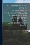 Cover-Bild zum Titel 'A Statement of the Case of Bartholomew Tierney, Late Guager at Port St. Johns, Lower Canada, Respectfully Addressed to the Public.' von 'Anonymous'