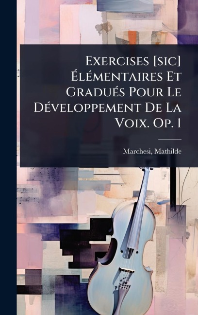 Exercises [sic] ÃlÃ(c)mentaires Et GraduÃ(c)s Pour Le DÃ(c)veloppement De La Voix. Op. 1 - Mathilde Marchesi