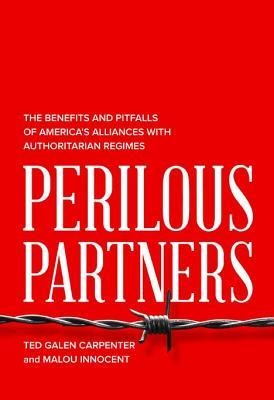 Perilous Partners: The Benefits and Pitfalls of America's Alliances with Authoritarian Regimes - Ted Galen Carpenter, Malou Innocent