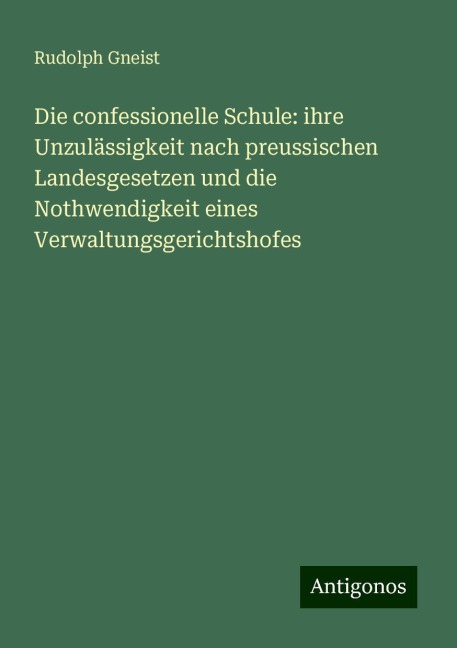 Die confessionelle Schule: ihre Unzulässigkeit nach preussischen Landesgesetzen und die Nothwendigkeit eines Verwaltungsgerichtshofes - Rudolph Gneist