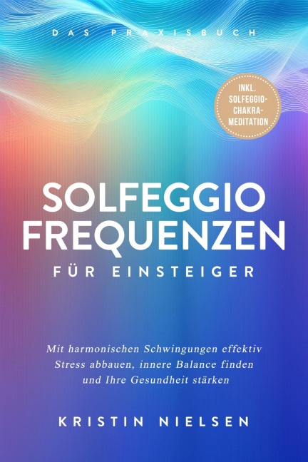 Solfeggio Frequenzen für Einsteiger - Das Praxisbuch: Mit harmonischen Schwingungen effektiv Stress abbauen, innere Balance finden und Ihre Gesundheit stärken - inkl. Solfeggio-Chakra-Meditation - Kristin Nielsen