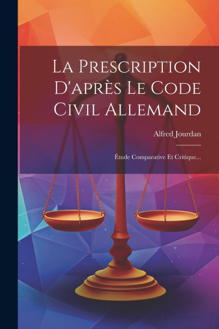 La Prescription D'après Le Code Civil Allemand: Étude Comparative Et Critique... - Alfred Jourdan