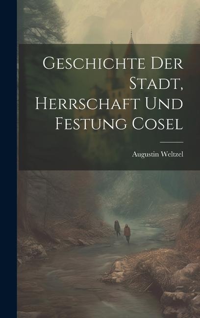 Geschichte Der Stadt, Herrschaft Und Festung Cosel - Augustin Weltzel