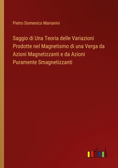 Saggio di Una Teoria delle Variazioni Prodotte nel Magnetismo di una Verga da Azioni Magnetizzanti e da Azioni Puramente Smagnetizzanti - Pietro Domenico Marianini