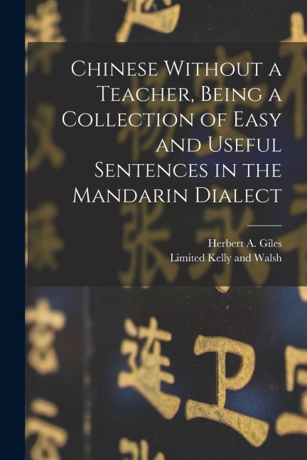 Chinese Without a Teacher, Being a Collection of Easy and Useful Sentences in the Mandarin Dialect - Herbert A. Giles
