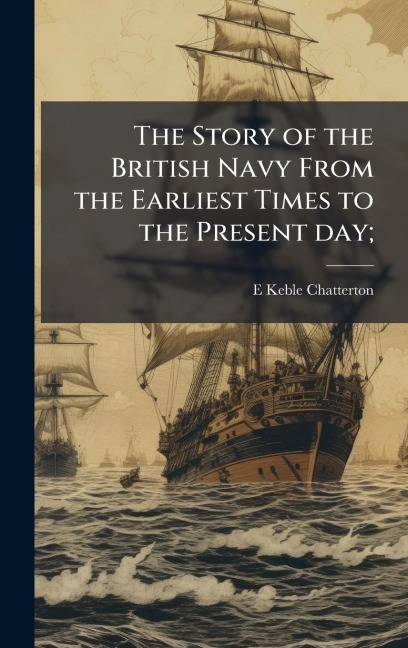 The Story of the British Navy From the Earliest Times to the Present day; - E Keble Chatterton