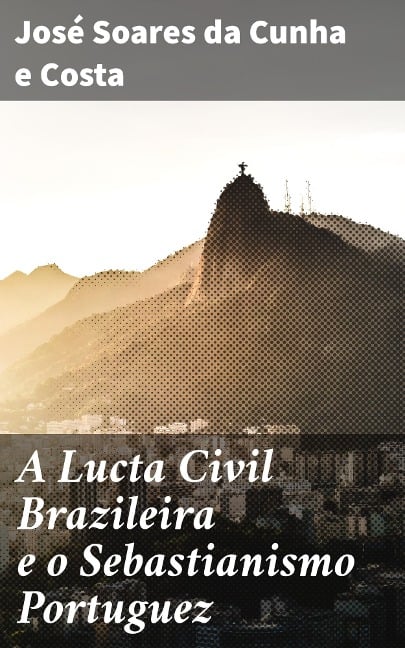 A Lucta Civil Brazileira e o Sebastianismo Portuguez - José Soares da Cunha e Costa