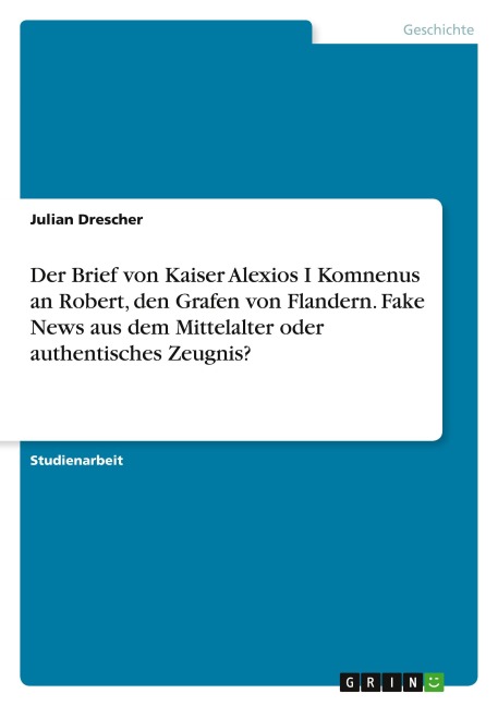 Der Brief von Kaiser Alexios I Komnenus an Robert, den Grafen von Flandern. Fake News aus dem Mittelalter oder authentisches Zeugnis? - Julian Drescher