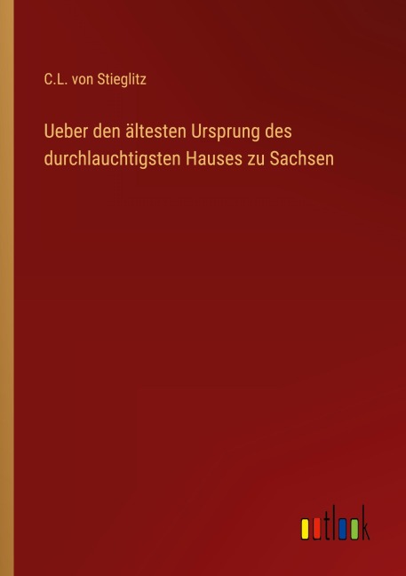 Ueber den ältesten Ursprung des durchlauchtigsten Hauses zu Sachsen - C. L. von Stieglitz