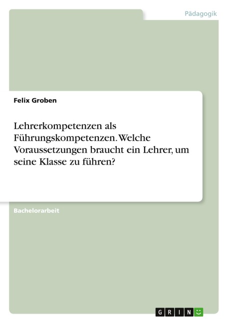 Lehrerkompetenzen als Führungskompetenzen. Welche Voraussetzungen braucht ein Lehrer, um seine Klasse zu führen? - Felix Groben