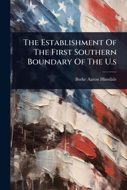 The Establishment Of The First Southern Boundary Of The U.s - Burke Aaron Hinsdale
