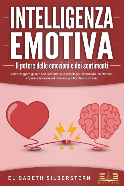 INTELLIGENZA EMOTIVA - Il potere delle emozioni e dei sentimenti: Come leggere gli altri con l'empatia e la psicologia, controllare i sentimenti, imparare la calma ed ottenere più felicità e successo - Elisabeth Silberstern