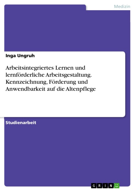 Arbeitsintegriertes Lernen und lernförderliche Arbeitsgestaltung. Kennzeichnung, Förderung und Anwendbarkeit auf die Altenpflege - Inga Ungruh