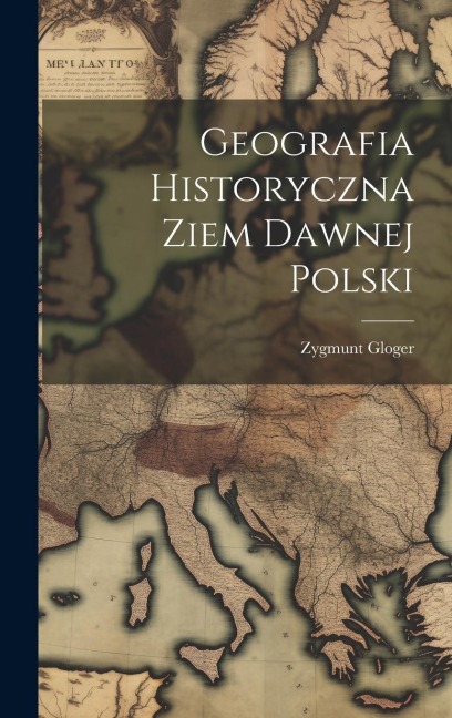 Geografia Historyczna Ziem Dawnej Polski - Zygmunt Gloger