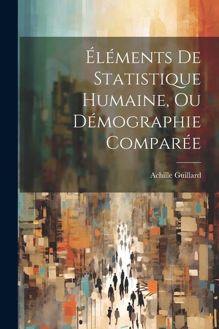 Éléments De Statistique Humaine, Ou Démographie Comparée - Achille Guillard