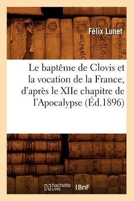 Le Baptême de Clovis Et La Vocation de la France, d'Après Le Xiie Chapitre de l'Apocalypse (Éd.1896) - Félix Lunet