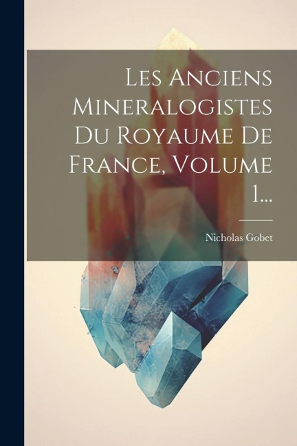Les Anciens Mineralogistes Du Royaume De France, Volume 1... - Nicholas Gobet