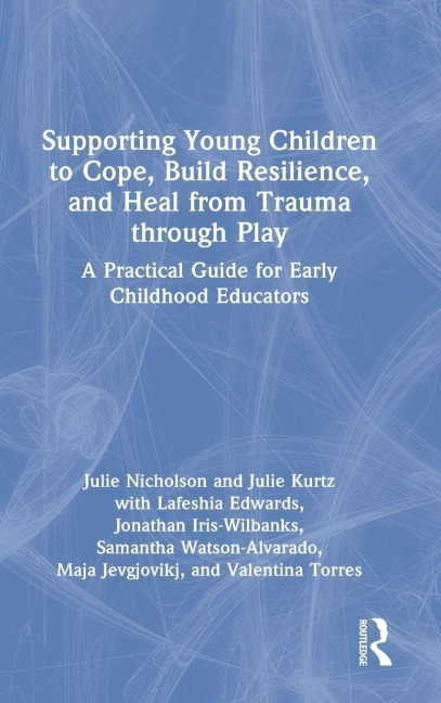 Supporting Young Children to Cope, Build Resilience, and Heal from Trauma through Play - Julie Nicholson, Julie Kurtz, Lafeshia Edwards