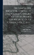 Biografía Del Brigadier General D. José Miguel Carrera, Dos Veces Primer Magistrado De La República De Chile... - Tomás De Iriarte