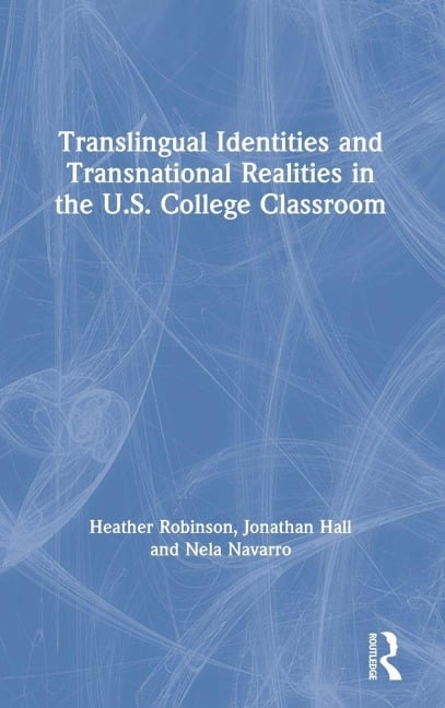 Translingual Identities and Transnational Realities in the U.S. College Classroom - Heather Robinson, Jonathan Hall, Nela Navarro