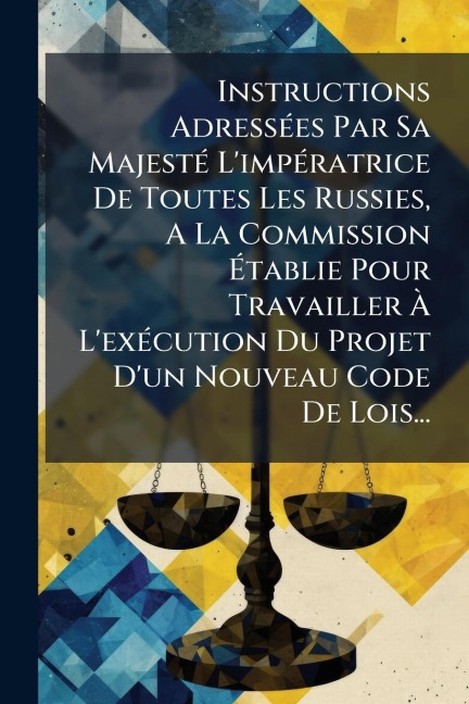 Instructions AdressÃ(c)es Par Sa MajestÃ(c) L'impÃ(c)ratrice De Toutes Les Russies, A La Commission Ãtablie Pour Travailler Ã L'exÃ(c)cution Du Projet D'un Nouveau Code De Lois... - Anonymous