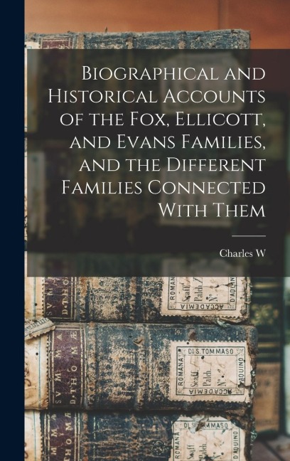 Biographical and Historical Accounts of the Fox, Ellicott, and Evans Families, and the Different Families Connected With Them - Charles W Evans
