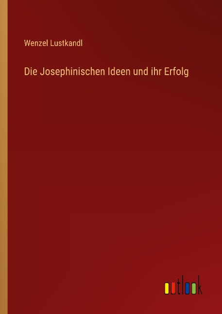 Die Josephinischen Ideen und ihr Erfolg - Wenzel Lustkandl