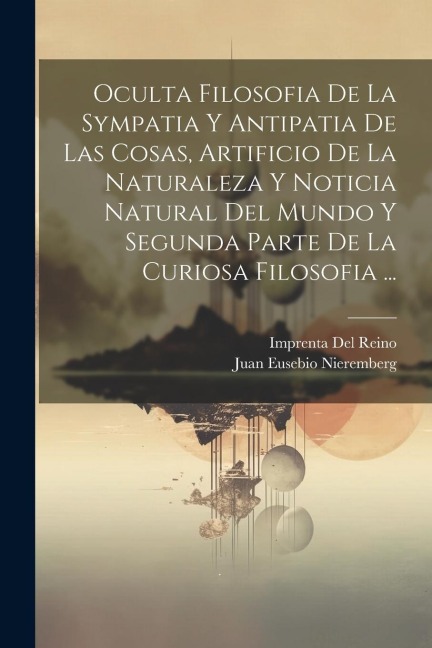 Oculta Filosofia De La Sympatia Y Antipatia De Las Cosas, Artificio De La Naturaleza Y Noticia Natural Del Mundo Y Segunda Parte De La Curiosa Filosofia ... - Juan Eusebio Nieremberg, Imprenta Del Reino