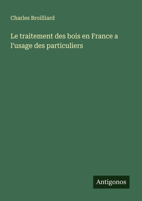 Le traitement des bois en France a l'usage des particuliers - Charles Broilliard