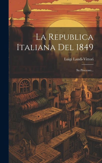 La Republica Italiana Del 1849: Su Processo... - Luigi Landi-Vittori