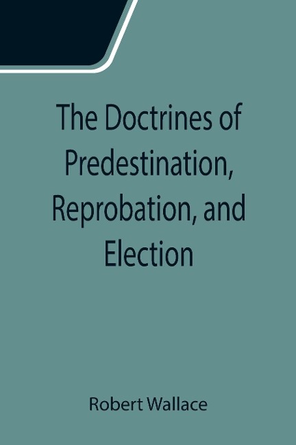 The Doctrines of Predestination, Reprobation, and Election - Robert Wallace