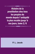 Cover-Bild zum Titel 'Histoire de la prostitution chez tous les peuples du monde depuis l'antiquité la plus reculée jusqu'à nos jours, tome 2/6' von 'P. L. Jacob'