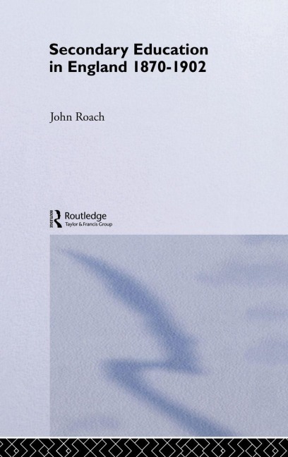 Secondary Education in England 1870-1902 - John Roach