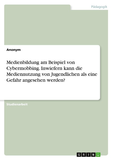 Medienbildung am Beispiel von Cybermobbing. Inwiefern kann die Mediennutzung von Jugendlichen als eine Gefahr angesehen werden? - Anonymous