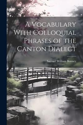 A Vocabulary With Colloquial Phrases of the Canton Dialect - Samuel William Bonney