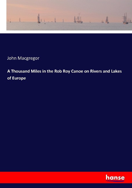A Thousand Miles in the Rob Roy Canoe on Rivers and Lakes of Europe - John Macgregor