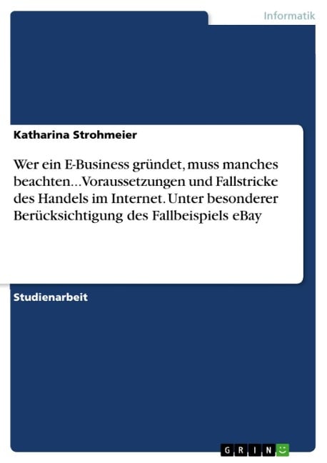 Wer ein E-Business gründet, muss manches beachten... Voraussetzungen und Fallstricke des Handels im Internet. Unter besonderer Berücksichtigung des Fallbeispiels eBay - Katharina Strohmeier