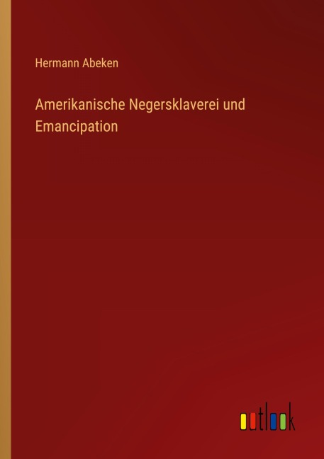 Amerikanische Negersklaverei und Emancipation - Hermann Abeken