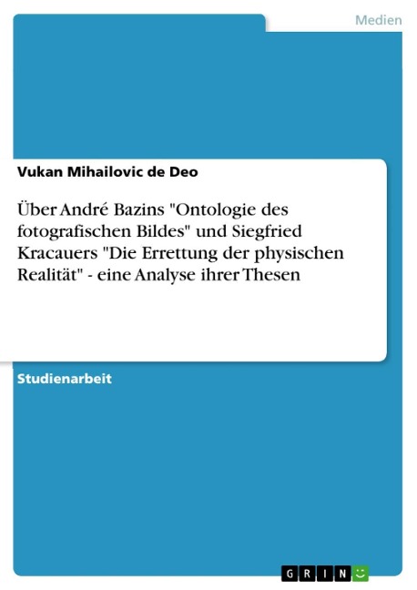 Über André Bazins "Ontologie des fotografischen Bildes" und Siegfried Kracauers "Die Errettung der physischen Realität" - eine Analyse ihrer Thesen - Vukan Mihailovic de Deo