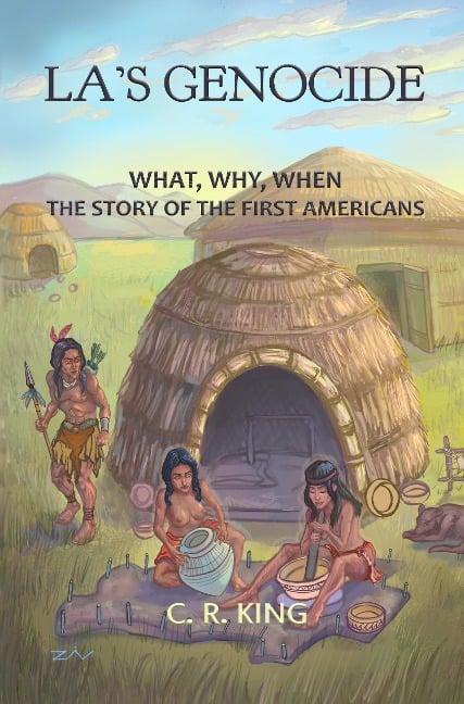 LA's Genocide: What, Where, Why, When--The Story of the First Americans - C. R. King