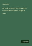 Cover-Bild zum Titel 'De la vie et des vertus chretiennes considerees dansl'etat religieux' von 'Charles Gay'