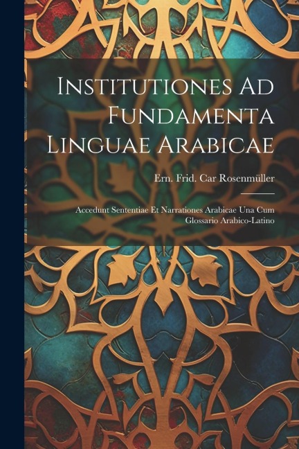 Institutiones Ad Fundamenta Linguae Arabicae: Accedunt Sententiae Et Narrationes Arabicae Una Cum Glossario Arabico-latino - 
