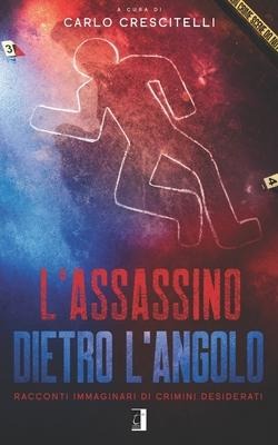 L'Assassino Dietro l'Angolo: Racconti immaginari di crimini desiderati - Carlo Crescitelli