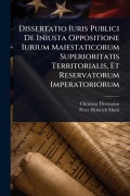 Dissertatio Iuris Publici De Iniusta Oppositione Iurium Maiestaticorum Superioritatis Territorialis, Et Reservatorum Imperatoriorum - Christian Thomasius