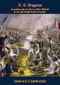 U. S. Dragoon: Experiences in the Mexican War 1846-48 and on the South Western Frontier - Samuel E Chamberlain