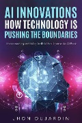 Cover-Bild zum Titel '"AI Innovations: How Technology is Pushing the Boundaries" Understanding and Using Artificial Intelligence: An AI Book' von 'Jhon Dujardin'