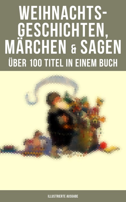 Weihnachtsgeschichten, Märchen & Sagen (Über 100 Titel in einem Buch - Illustrierte Ausgabe) - Charles Dickens, Frances Hodgson Burnett, E. T. A. Hoffmann, O. Henry, Ludwig Thoma