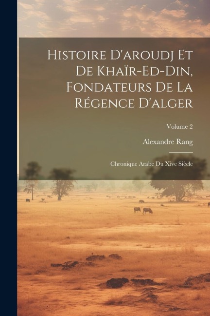 Histoire D'aroudj Et De Khaïr-Ed-Din, Fondateurs De La Régence D'alger: Chronique Arabe Du Xive Siècle; Volume 2 - Alexandre Rang